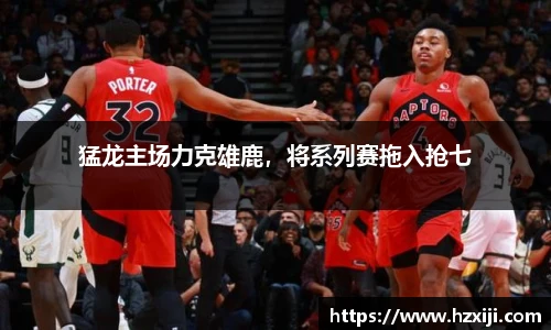猛龙主场力克雄鹿，将系列赛拖入抢七