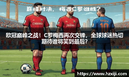 欧冠巅峰之战！C罗梅西再次交锋，全球球迷热切期待谁将笑到最后？