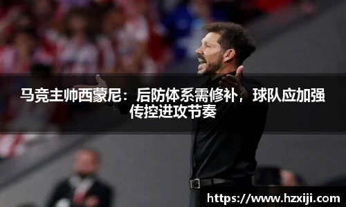 马竞主帅西蒙尼：后防体系需修补，球队应加强传控进攻节奏