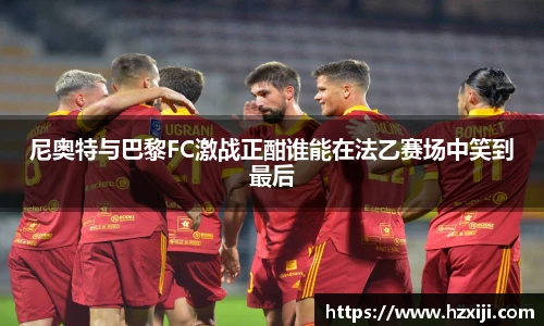 尼奥特与巴黎FC激战正酣谁能在法乙赛场中笑到最后
