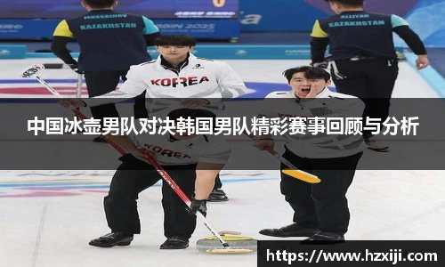 中国冰壶男队对决韩国男队精彩赛事回顾与分析