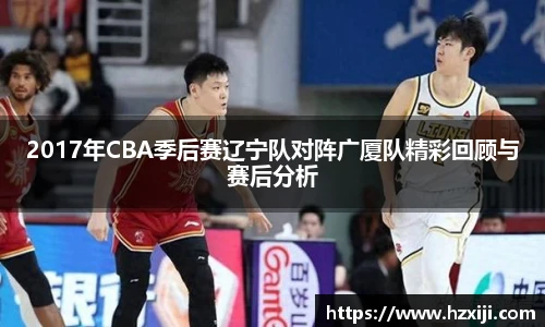 2017年CBA季后赛辽宁队对阵广厦队精彩回顾与赛后分析