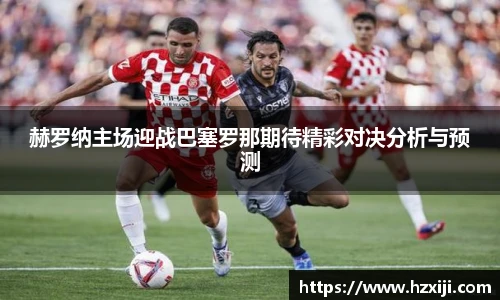 赫罗纳主场迎战巴塞罗那期待精彩对决分析与预测