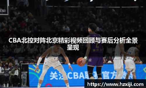CBA北控对阵北京精彩视频回顾与赛后分析全景呈现