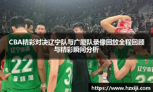 CBA精彩对决辽宁队与广厦队录像回放全程回顾与精彩瞬间分析