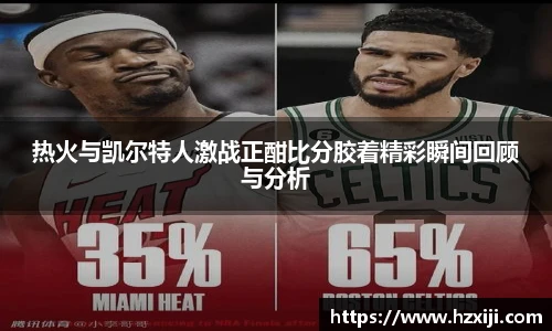 热火与凯尔特人激战正酣比分胶着精彩瞬间回顾与分析